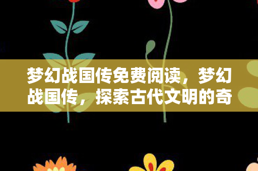 梦幻战国传免费阅读,梦幻战国传,探索古代文明的奇幻之旅 梦幻战国传免费阅读,梦幻战国传,探索古代文明的奇幻之旅