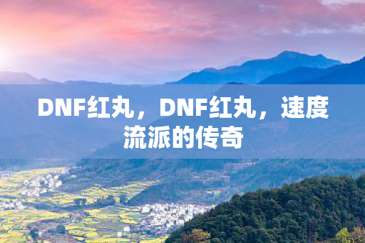 DNF红丸，DNF红丸，速度流派的传奇