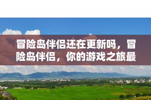 冒险岛伴侣还在更新吗,冒险岛伴侣,你的游戏之旅最佳伴侣 冒险岛伴侣还在更新吗,冒险岛伴侣,你的游戏之旅最佳伴侣