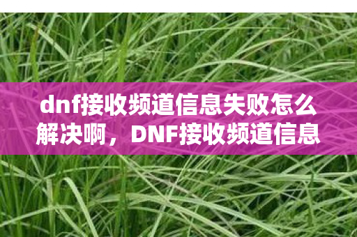 dnf接收频道信息失败怎么解决啊,DNF接收频道信息失败怎么办? dnf接收频道信息失败怎么解决啊,DNF接收频道信息失败怎么办?
