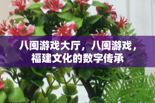 八闽游戏大厅,八闽游戏,福建文化的数字传承 八闽游戏大厅,八闽游戏,福建文化的数字传承