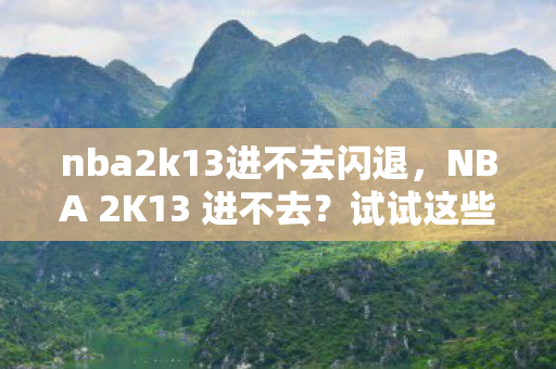 nba2k13进不去闪退,NBA 2K13 进不去?试试这些解决方案! nba2k13进不去闪退,NBA 2K13 进不去?试试这些解决方案!