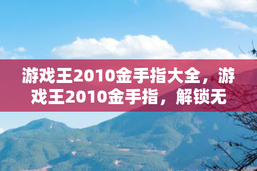 游戏王2010金手指大全，游戏王2010金手指，解锁无限可能的神秘代码