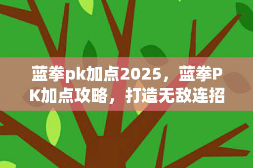蓝拳pk加点2025,蓝拳PK加点攻略,打造无敌连招,称霸竞技场! 蓝拳pk加点2025,蓝拳PK加点攻略,打造无敌连招,称霸竞技场!