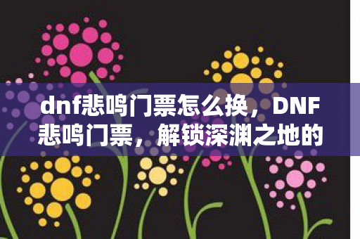 dnf悲鸣门票怎么换，DNF悲鸣门票，解锁深渊之地的神秘钥匙