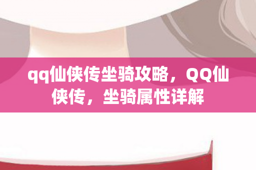qq仙侠传坐骑攻略，QQ仙侠传，坐骑属性详解