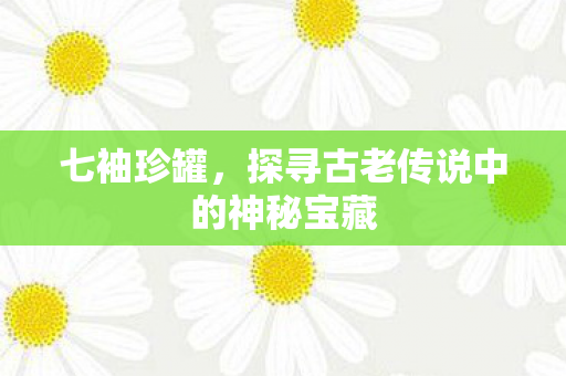 七袖珍罐，探寻古老传说中的神秘宝藏