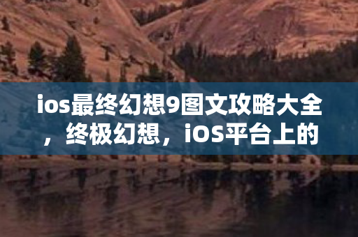 ios最终幻想9图文攻略大全，终极幻想，iOS平台上的最终幻想5体验
