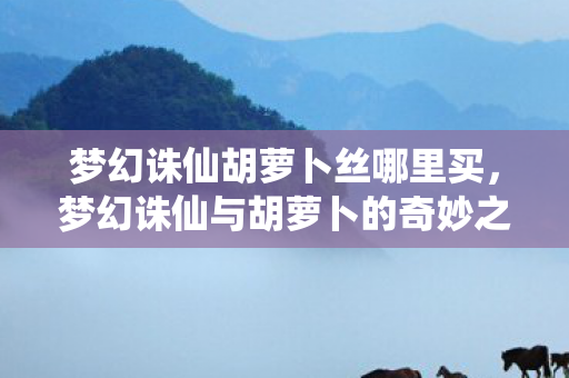 梦幻诛仙胡萝卜丝哪里买，梦幻诛仙与胡萝卜的奇妙之旅