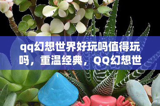 qq幻想世界好玩吗值得玩吗，重温经典，QQ幻想世界，你心中的那片幻想之地