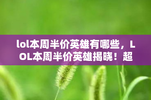 lol本周半价英雄有哪些，LOL本周半价英雄揭晓！超值优惠，快来选购！