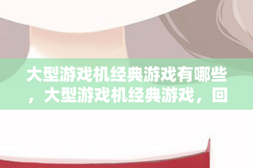 大型游戏机经典游戏有哪些,大型游戏机经典游戏,回忆与传承 大型游戏机经典游戏有哪些,大型游戏机经典游戏,回忆与传承