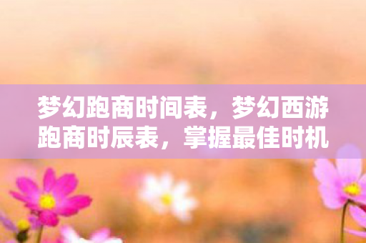 梦幻跑商时间表，梦幻西游跑商时辰表，掌握最佳时机，轻松赚取财富