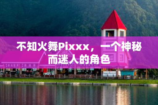 不知火舞Pixxx,一个神秘而迷人的角色 不知火舞Pixxx,一个神秘而迷人的角色