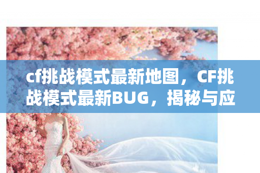 cf挑战模式最新地图,CF挑战模式最新BUG,揭秘与应对 cf挑战模式最新地图,CF挑战模式最新BUG,揭秘与应对
