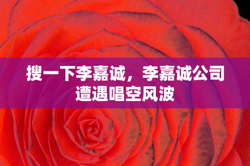 搜一下李嘉诚，李嘉诚公司遭遇唱空风波