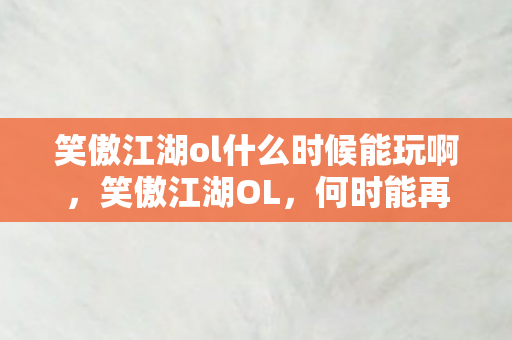 笑傲江湖ol什么时候能玩啊,笑傲江湖OL,何时能再次踏入江湖? 笑傲江湖ol什么时候能玩啊,笑傲江湖OL,何时能再次踏入江湖?