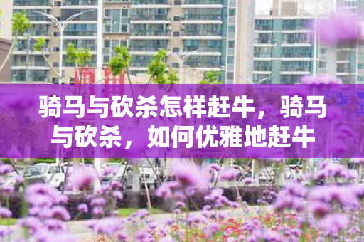 骑马与砍杀怎样赶牛，骑马与砍杀，如何优雅地赶牛