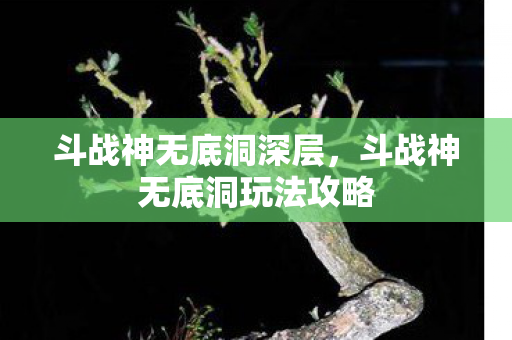 斗战神无底洞深层，斗战神无底洞玩法攻略