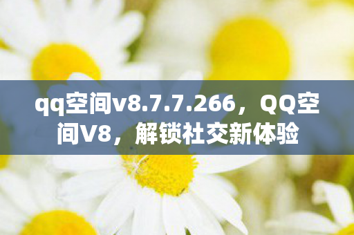 qq空间v8.7.7.266，QQ空间V8，解锁社交新体验
