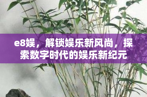 e8娱，解锁娱乐新风尚，探索数字时代的娱乐新纪元