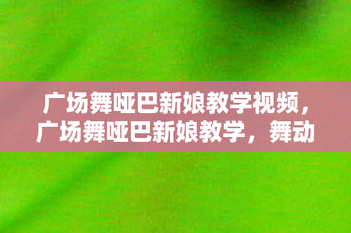 广场舞哑巴新娘教学视频，广场舞哑巴新娘教学，舞动心灵的经典之作