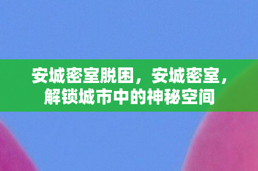 安城密室脱困，安城密室，解锁城市中的神秘空间