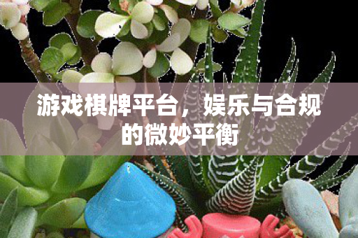 游戏棋牌平台，娱乐与合规的微妙平衡