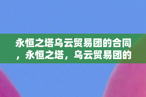 永恒之塔乌云贸易团的合同,永恒之塔,乌云贸易团的传奇之旅 永恒之塔乌云贸易团的合同,永恒之塔,乌云贸易团的传奇之旅