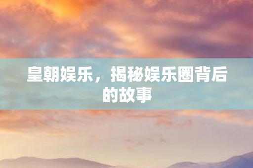 皇朝娱乐,揭秘娱乐圈背后的故事 皇朝娱乐,揭秘娱乐圈背后的故事