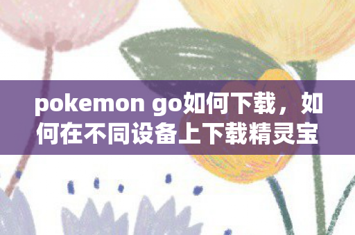 如何在不同设备上下载精灵宝可梦GO图片