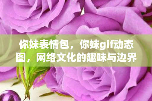 你妹表情包，你妹gif动态图，网络文化的趣味与边界