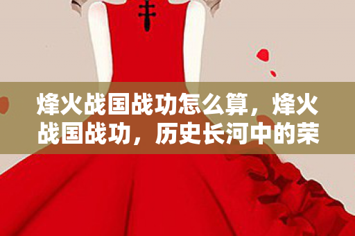 烽火战国战功怎么算，烽火战国战功，历史长河中的荣耀与辉煌