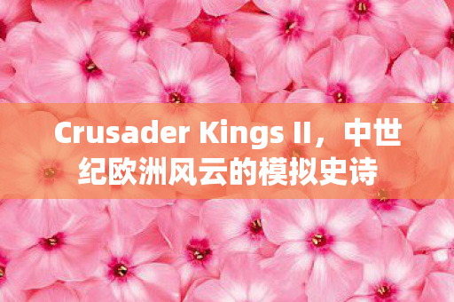 Crusader Kings II,中世纪欧洲风云的模拟史诗 Crusader Kings II,中世纪欧洲风云的模拟史诗