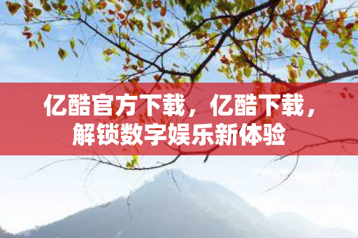 亿酷官方下载，亿酷下载，解锁数字娱乐新体验