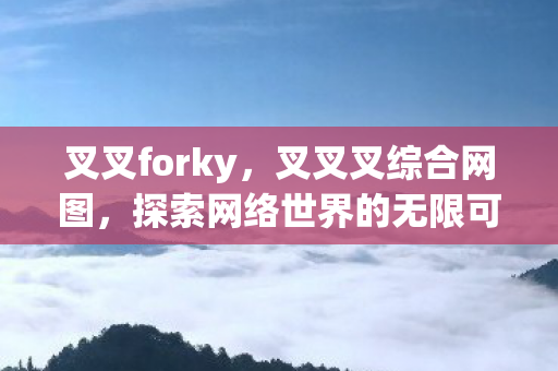 叉叉forky，叉叉叉综合网图，探索网络世界的无限可能