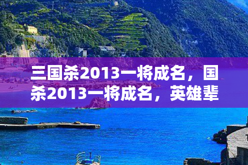 三国杀2013一将成名，国杀2013一将成名，英雄辈出的时代