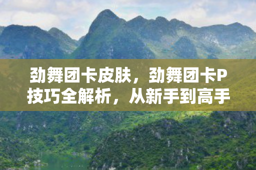 劲舞团卡皮肤，劲舞团卡P技巧全解析，从新手到高手的进阶之路