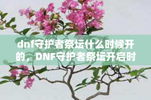 dnf守护者祭坛什么时候开的,DNF守护者祭坛开启时间详解 dnf守护者祭坛什么时候开的,DNF守护者祭坛开启时间详解