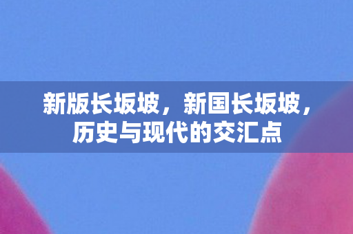 新版长坂坡,新国长坂坡,历史与现代的交汇点 新版长坂坡,新国长坂坡,历史与现代的交汇点