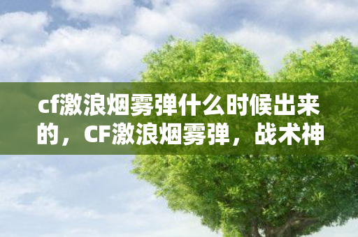 cf激浪烟雾弹什么时候出来的,CF激浪烟雾弹,战术神器还是游戏平衡的挑战? cf激浪烟雾弹什么时候出来的,CF激浪烟雾弹,战术神器还是游戏平衡的挑战?