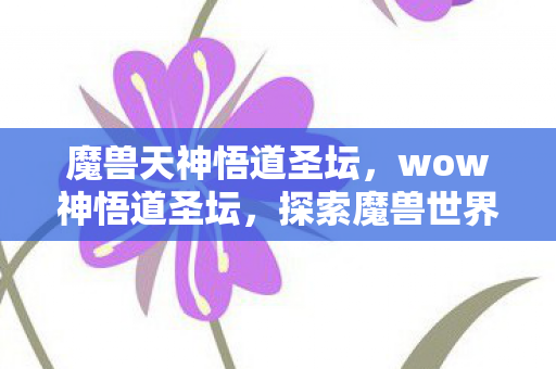 魔兽天神悟道圣坛,wow神悟道圣坛,探索魔兽世界中的神秘之地 魔兽天神悟道圣坛,wow神悟道圣坛,探索魔兽世界中的神秘之地