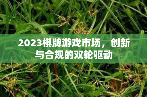 2023棋牌游戏市场,创新与合规的双轮驱动 2023棋牌游戏市场,创新与合规的双轮驱动