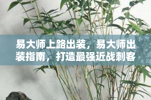 易大师上路出装，易大师出装指南，打造最强近战刺客