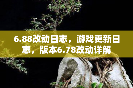 6.88改动日志，游戏更新日志，版本6.78改动详解