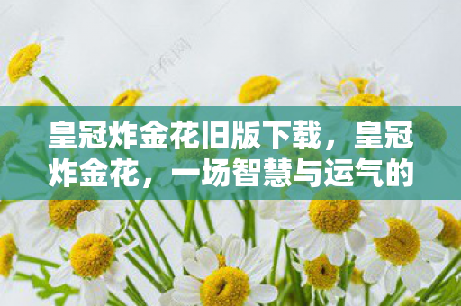 皇冠炸金花旧版下载,皇冠炸金花,一场智慧与运气的博弈 皇冠炸金花旧版下载,皇冠炸金花,一场智慧与运气的博弈