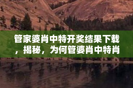 管家婆肖中特开奖结果下载,揭秘,为何管婆肖中特肖中特网成为热门话题? 管家婆肖中特开奖结果下载,揭秘,为何管婆肖中特肖中特网成为热门话题?