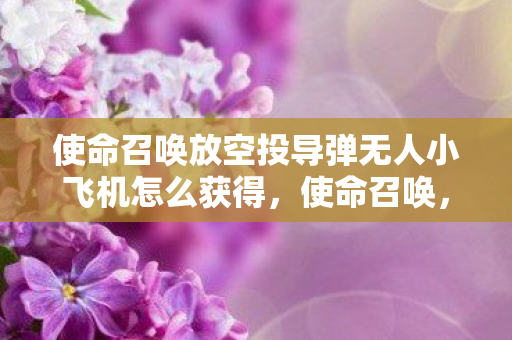 使命召唤放空投导弹无人小飞机怎么获得,使命召唤,放飞空投导弹无人小飞机 使命召唤放空投导弹无人小飞机怎么获得,使命召唤,放飞空投导弹无人小飞机