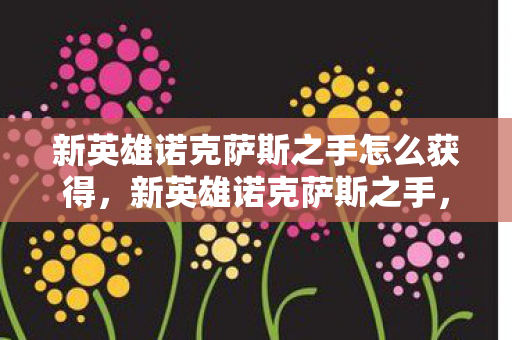 新英雄诺克萨斯之手怎么获得,新英雄诺克萨斯之手,重塑战场格局的利刃 新英雄诺克萨斯之手怎么获得,新英雄诺克萨斯之手,重塑战场格局的利刃