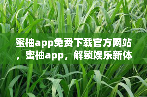 蜜柚app免费下载官方网站,蜜柚app,解锁娱乐新体验,官方免费下载指南 蜜柚app免费下载官方网站,蜜柚app,解锁娱乐新体验,官方免费下载指南
